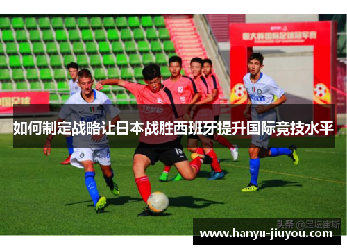 如何制定战略让日本战胜西班牙提升国际竞技水平