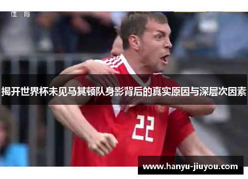 揭开世界杯未见马其顿队身影背后的真实原因与深层次因素