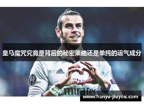 皇马魔咒究竟是背后的秘密策略还是单纯的运气成分