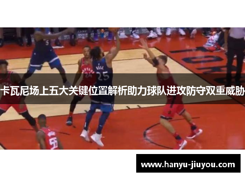 卡瓦尼场上五大关键位置解析助力球队进攻防守双重威胁