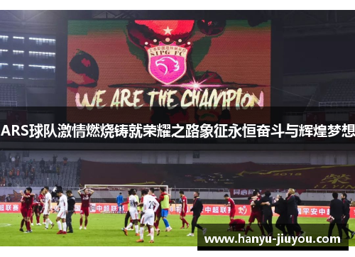 ARS球队激情燃烧铸就荣耀之路象征永恒奋斗与辉煌梦想