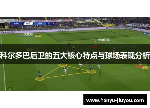 科尔多巴后卫的五大核心特点与球场表现分析