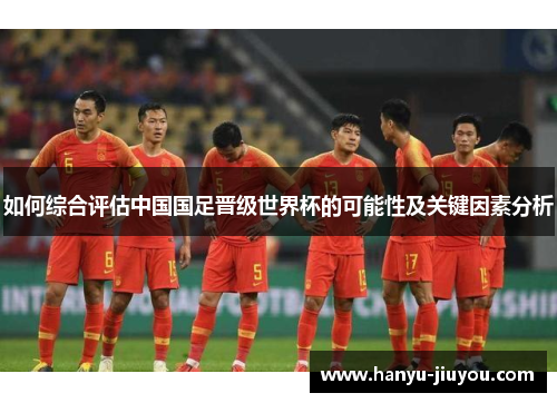 如何综合评估中国国足晋级世界杯的可能性及关键因素分析