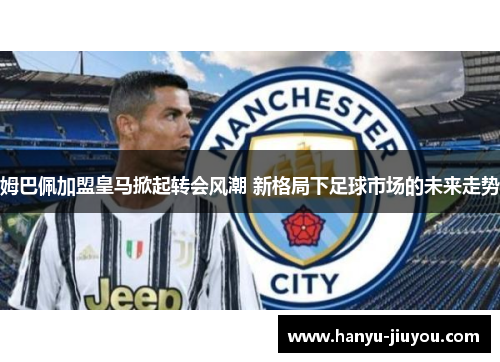 姆巴佩加盟皇马掀起转会风潮 新格局下足球市场的未来走势