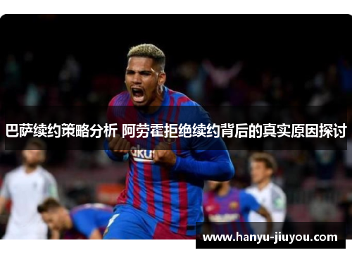 巴萨续约策略分析 阿劳霍拒绝续约背后的真实原因探讨