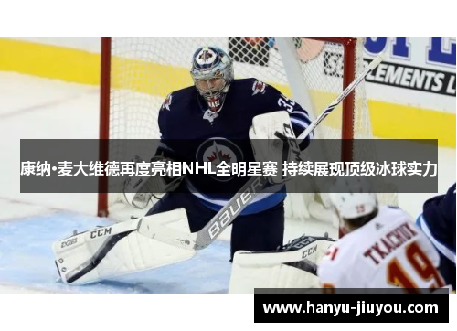 康纳·麦大维德再度亮相NHL全明星赛 持续展现顶级冰球实力 康纳·麦大维德再度亮相NHL全明星赛 持续展现顶级冰球实力