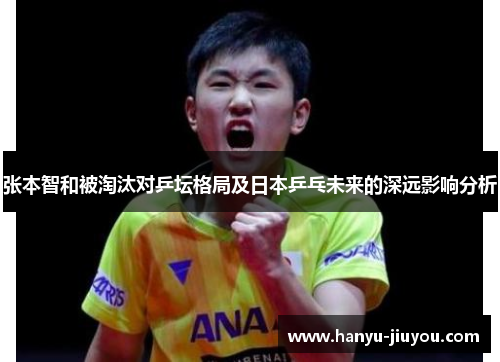 张本智和被淘汰对乒坛格局及日本乒乓未来的深远影响分析 张本智和被淘汰对乒坛格局及日本乒乓未来的深远影响分析