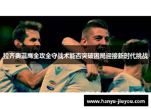 拉齐奥蓝鹰全攻全守战术能否突破困局迎接新时代挑战 拉齐奥蓝鹰全攻全守战术能否突破困局迎接新时代挑战