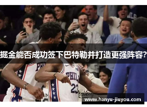 掘金能否成功签下巴特勒并打造更强阵容? 掘金能否成功签下巴特勒并打造更强阵容?