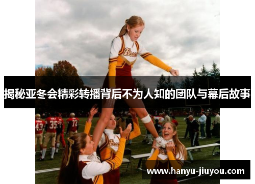 揭秘亚冬会精彩转播背后不为人知的团队与幕后故事 揭秘亚冬会精彩转播背后不为人知的团队与幕后故事