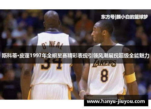 斯科蒂·皮蓬1997年全明星赛精彩表现引领风潮展现超级全能魅力 斯科蒂·皮蓬1997年全明星赛精彩表现引领风潮展现超级全能魅力