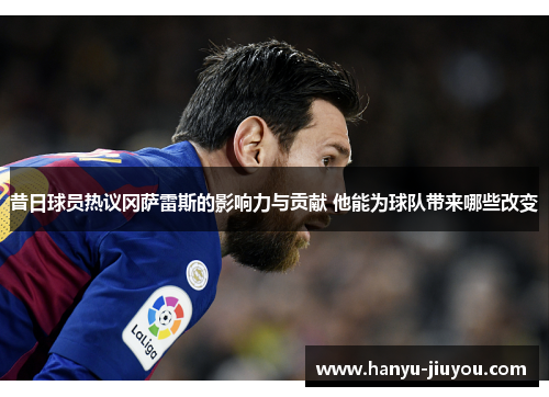 昔日球员热议冈萨雷斯的影响力与贡献 他能为球队带来哪些改变