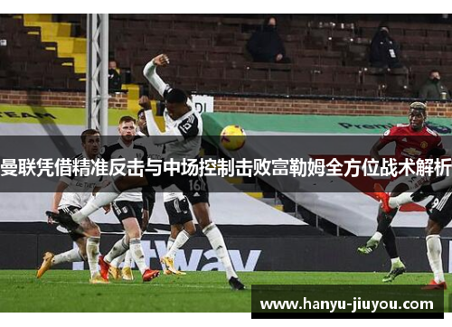 曼联凭借精准反击与中场控制击败富勒姆全方位战术解析