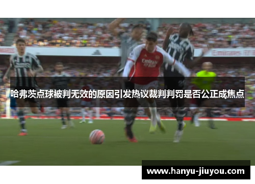 哈弗茨点球被判无效的原因引发热议裁判判罚是否公正成焦点