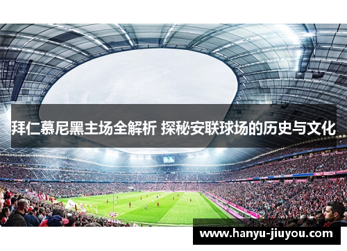 拜仁慕尼黑主场全解析 探秘安联球场的历史与文化