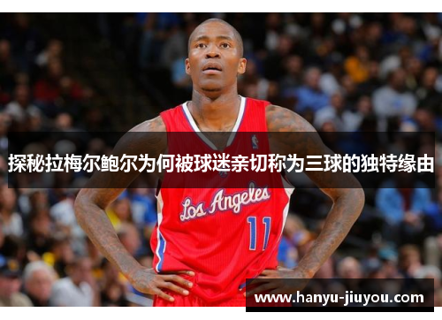 探秘拉梅尔鲍尔为何被球迷亲切称为三球的独特缘由 探秘拉梅尔鲍尔为何被球迷亲切称为三球的独特缘由