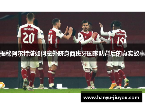 揭秘阿尔特塔如何意外跻身西班牙国家队背后的真实故事 揭秘阿尔特塔如何意外跻身西班牙国家队背后的真实故事