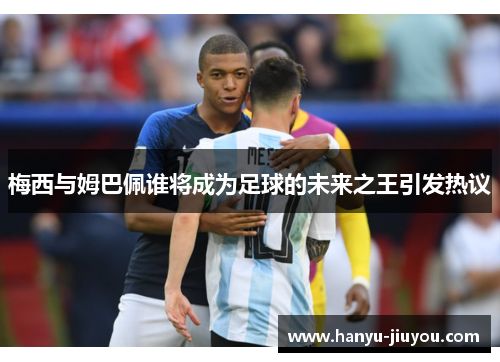 梅西与姆巴佩谁将成为足球的未来之王引发热议