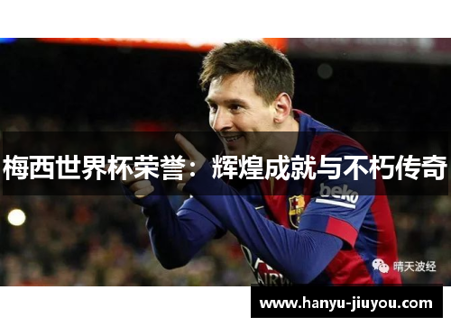 梅西世界杯荣誉：辉煌成就与不朽传奇