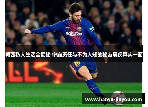 梅西私人生活全揭秘 家庭责任与不为人知的秘密展现真实一面