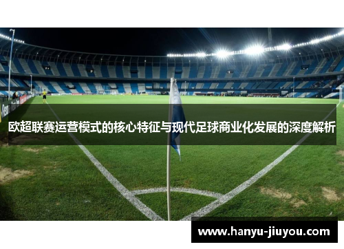 欧超联赛运营模式的核心特征与现代足球商业化发展的深度解析