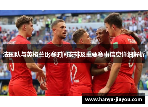 法国队与英格兰比赛时间安排及重要赛事信息详细解析