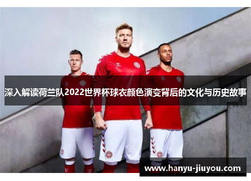 深入解读荷兰队2022世界杯球衣颜色演变背后的文化与历史故事