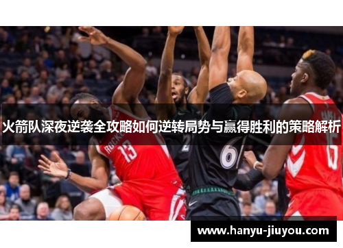 火箭队深夜逆袭全攻略如何逆转局势与赢得胜利的策略解析