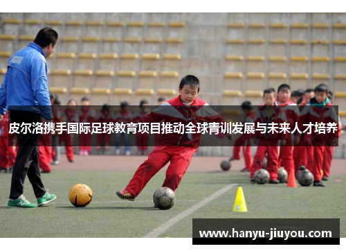 皮尔洛携手国际足球教育项目推动全球青训发展与未来人才培养 皮尔洛携手国际足球教育项目推动全球青训发展与未来人才培养