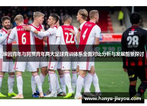 埃因青年与阿贾青年两大足球青训体系全面对比分析与发展前景探讨 埃因青年与阿贾青年两大足球青训体系全面对比分析与发展前景探讨