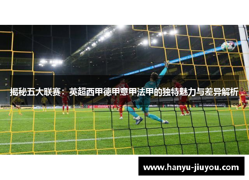 揭秘五大联赛:英超西甲德甲意甲法甲的独特魅力与差异解析 揭秘五大联赛:英超西甲德甲意甲法甲的独特魅力与差异解析