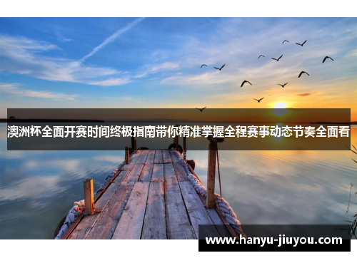 澳洲杯全面开赛时间终极指南带你精准掌握全程赛事动态节奏全面看 澳洲杯全面开赛时间终极指南带你精准掌握全程赛事动态节奏全面看