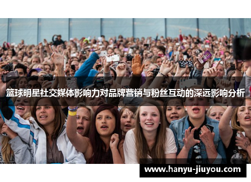 篮球明星社交媒体影响力对品牌营销与粉丝互动的深远影响分析 篮球明星社交媒体影响力对品牌营销与粉丝互动的深远影响分析