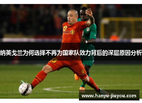 纳英戈兰为何选择不再为国家队效力背后的深层原因分析 纳英戈兰为何选择不再为国家队效力背后的深层原因分析