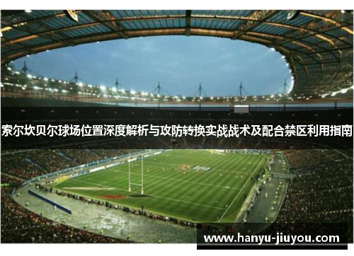 索尔坎贝尔球场位置深度解析与攻防转换实战战术及配合禁区利用指南 索尔坎贝尔球场位置深度解析与攻防转换实战战术及配合禁区利用指南