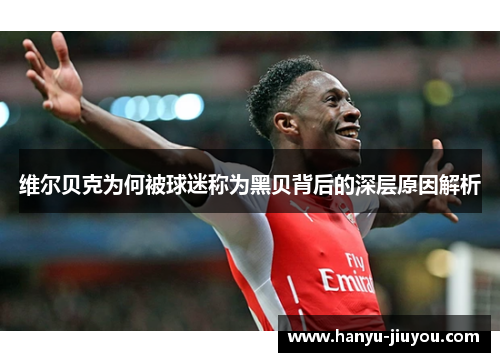 维尔贝克为何被球迷称为黑贝背后的深层原因解析 维尔贝克为何被球迷称为黑贝背后的深层原因解析