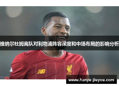 维纳尔杜姆离队对利物浦阵容深度和中场布局的影响分析 维纳尔杜姆离队对利物浦阵容深度和中场布局的影响分析