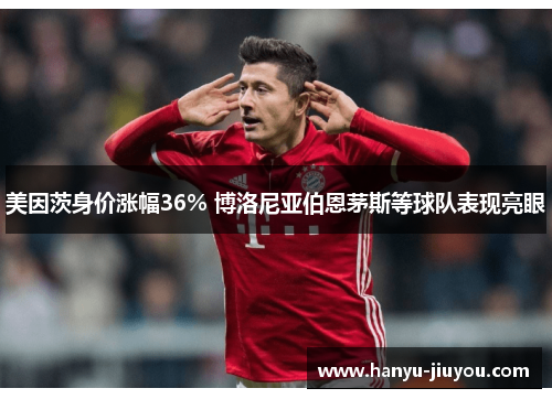 美因茨身价涨幅36% 博洛尼亚伯恩茅斯等球队表现亮眼 美因茨身价涨幅36% 博洛尼亚伯恩茅斯等球队表现亮眼