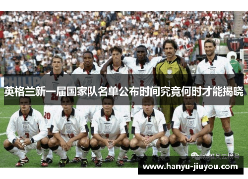 英格兰新一届国家队名单公布时间究竟何时才能揭晓 英格兰新一届国家队名单公布时间究竟何时才能揭晓