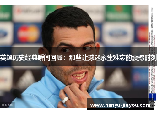 英超历史经典瞬间回顾：那些让球迷永生难忘的震撼时刻
