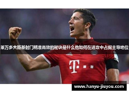 莱万多夫斯基射门精准高效的秘诀是什么他如何在进攻中占据主导地位