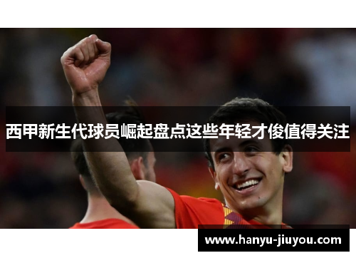 西甲新生代球员崛起盘点这些年轻才俊值得关注