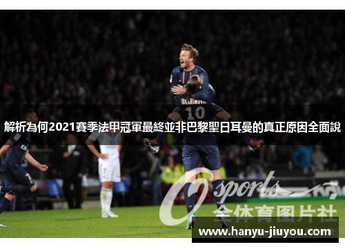 解析為何2021賽季法甲冠軍最終並非巴黎聖日耳曼的真正原因全面說