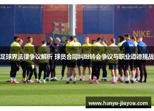 足球界法律争议解析 球员合同纠纷转会争议与职业道德挑战