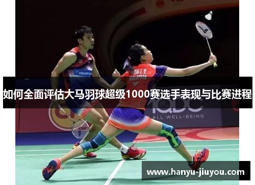如何全面评估大马羽球超级1000赛选手表现与比赛进程 如何全面评估大马羽球超级1000赛选手表现与比赛进程