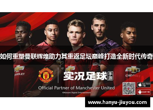 如何重塑曼联辉煌助力其重返足坛巅峰打造全新时代传奇