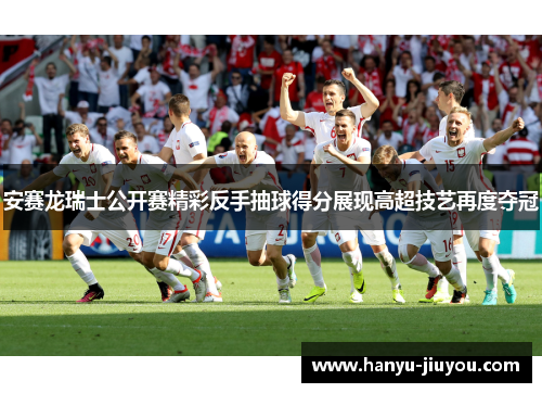 安赛龙瑞士公开赛精彩反手抽球得分展现高超技艺再度夺冠