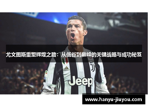 尤文图斯重塑辉煌之路：从低谷到巅峰的关键战略与成功秘笈