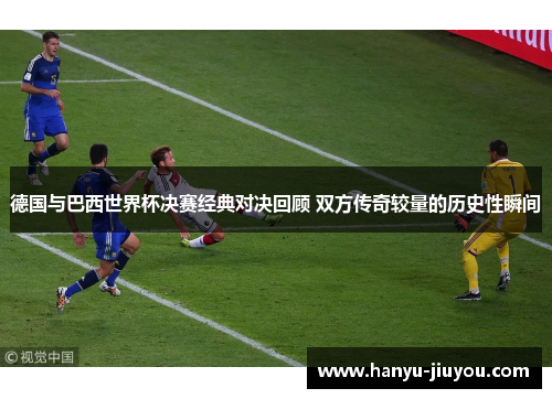 德国与巴西世界杯决赛经典对决回顾 双方传奇较量的历史性瞬间