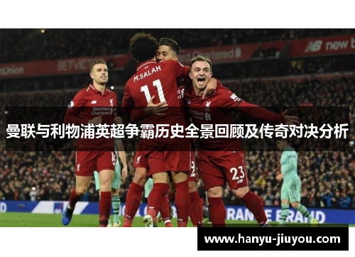 曼联与利物浦英超争霸历史全景回顾及传奇对决分析